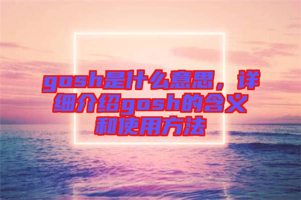 gosh是什么意思，詳細(xì)介紹gosh的含義和使用方法