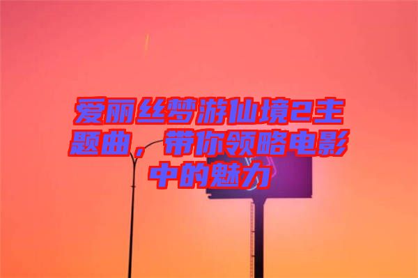 愛(ài)麗絲夢(mèng)游仙境2主題曲，帶你領(lǐng)略電影中的魅力