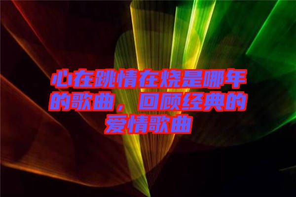 心在跳情在燒是哪年的歌曲，回顧經(jīng)典的愛情歌曲