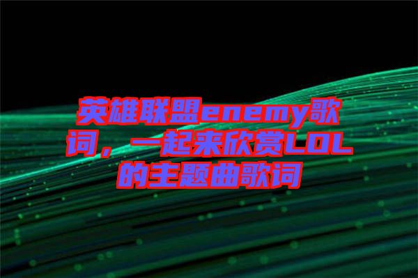 英雄聯(lián)盟enemy歌詞，一起來欣賞LOL的主題曲歌詞