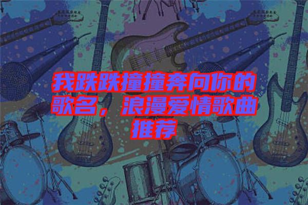 我跌跌撞撞奔向你的歌名，浪漫愛情歌曲推薦