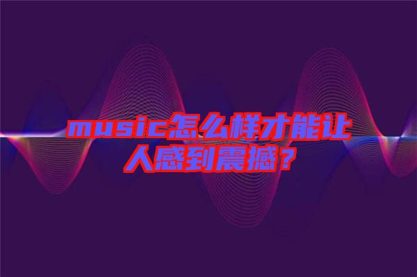 music怎么樣才能讓人感到震撼？