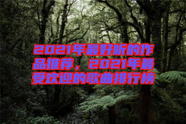 2021年最好聽的作品推薦，2021年最受歡迎的歌曲排行榜