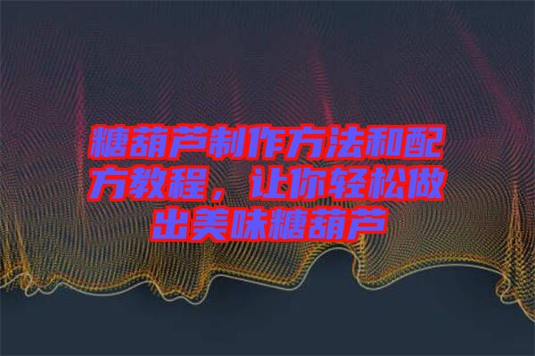 糖葫蘆制作方法和配方教程，讓你輕松做出美味糖葫蘆