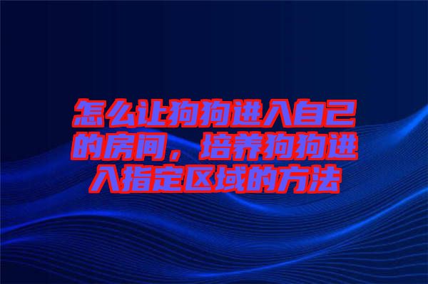 怎么讓狗狗進(jìn)入自己的房間，培養(yǎng)狗狗進(jìn)入指定區(qū)域的方法