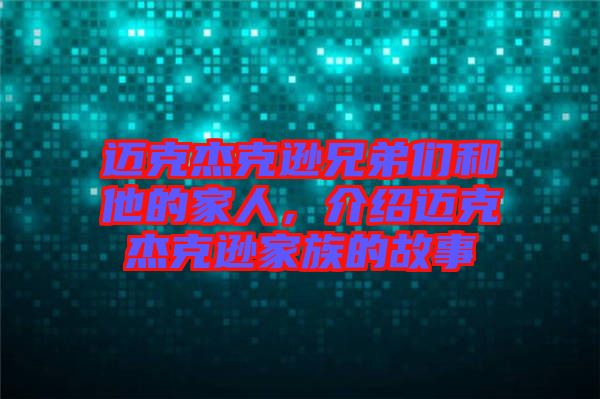 邁克杰克遜兄弟們和他的家人，介紹邁克杰克遜家族的故事