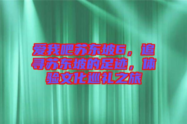 愛我吧蘇東坡6，追尋蘇東坡的足跡，體驗文化巡禮之旅