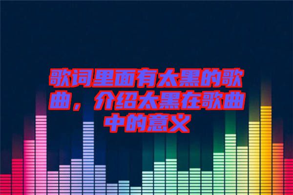 歌詞里面有太黑的歌曲，介紹太黑在歌曲中的意義