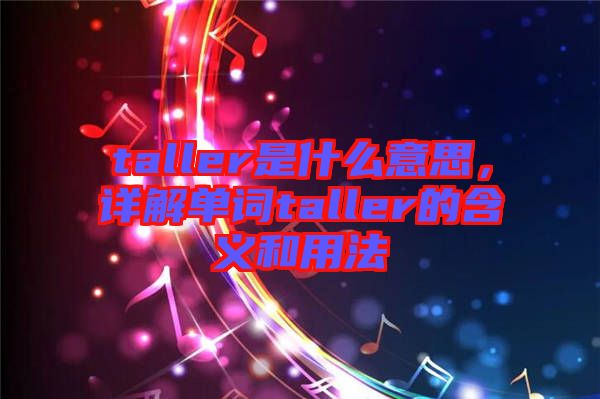 taller是什么意思，詳解單詞taller的含義和用法