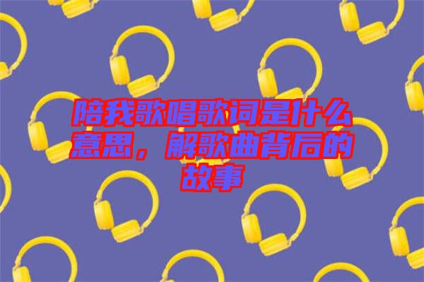 陪我歌唱歌詞是什么意思，解歌曲背后的故事