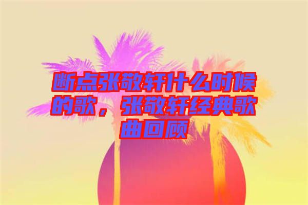 斷點(diǎn)張敬軒什么時(shí)候的歌，張敬軒經(jīng)典歌曲回顧