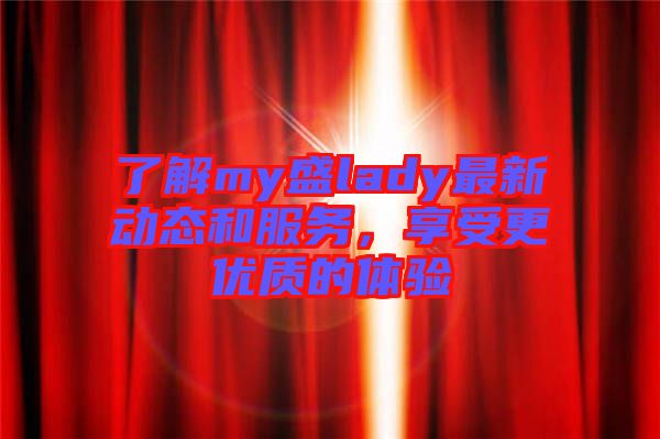 了解my盛lady最新動(dòng)態(tài)和服務(wù)，享受更優(yōu)質(zhì)的體驗(yàn)