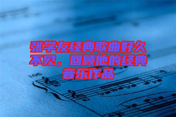 張學(xué)友經(jīng)典歌曲好久不見，回顧他的經(jīng)典音樂作品