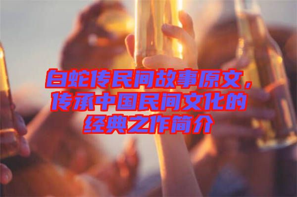 白蛇傳民間故事原文，傳承中國民間文化的經(jīng)典之作簡介