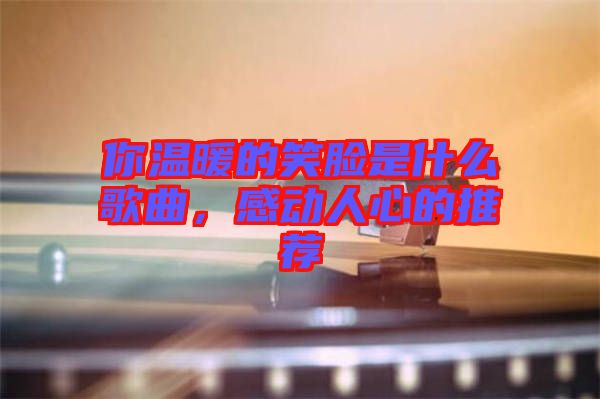 你溫暖的笑臉是什么歌曲，感動人心的推薦