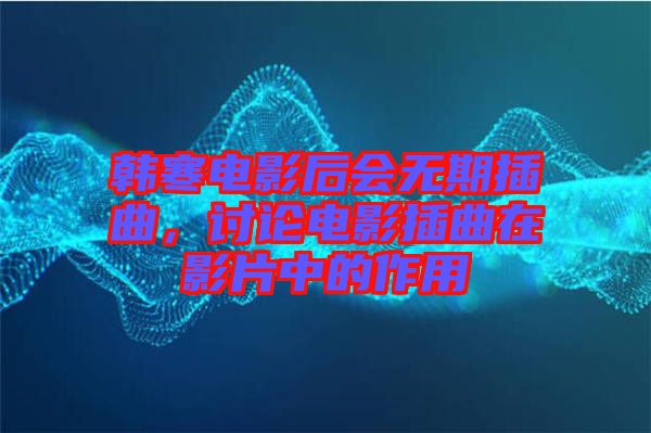 韓寒電影后會(huì)無期插曲，討論電影插曲在影片中的作用