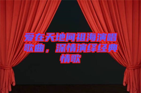 愛在天地間祖海演唱歌曲，深情演繹經(jīng)典情歌