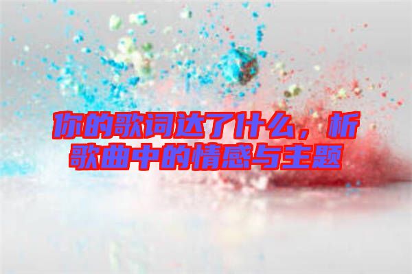 你的歌詞達(dá)了什么，析歌曲中的情感與主題