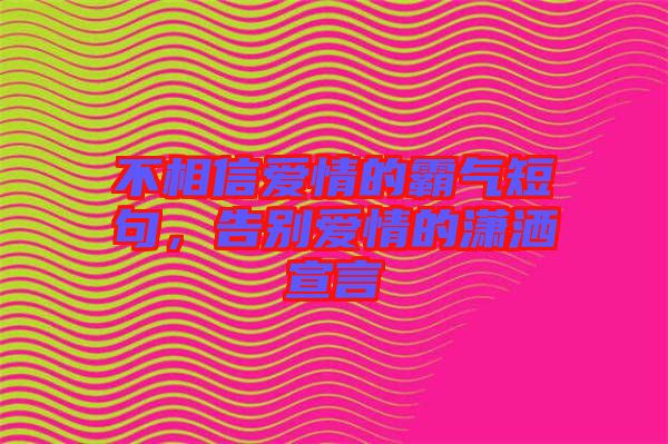 不相信愛情的霸氣短句，告別愛情的瀟灑宣言