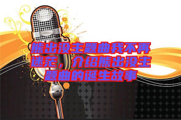 熊出沒主題曲我不再迷茫，介紹熊出沒主題曲的誕生故事