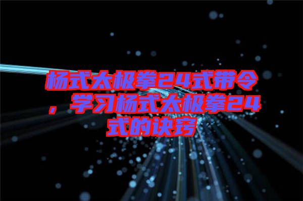 楊式太極拳24式帶令，學習楊式太極拳24式的訣竅