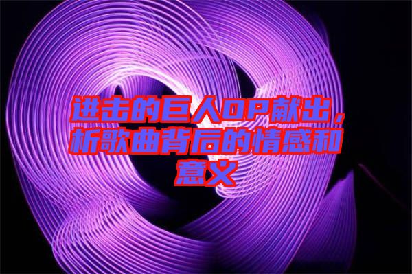 進擊的巨人OP獻出，析歌曲背后的情感和意義