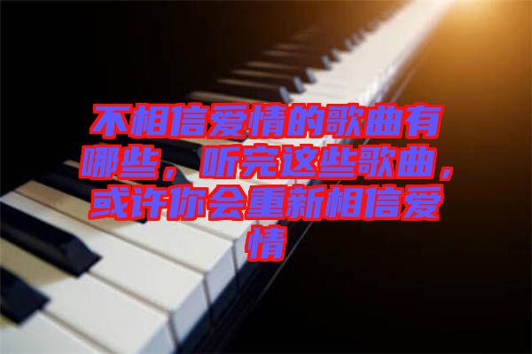 不相信愛(ài)情的歌曲有哪些，聽(tīng)完這些歌曲，或許你會(huì)重新相信愛(ài)情