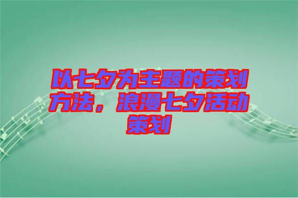 以七夕為主題的策劃方法，浪漫七夕活動策劃