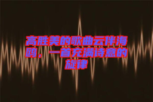 高勝美的歌曲云伴海鷗，一首充滿詩(shī)意的旋律