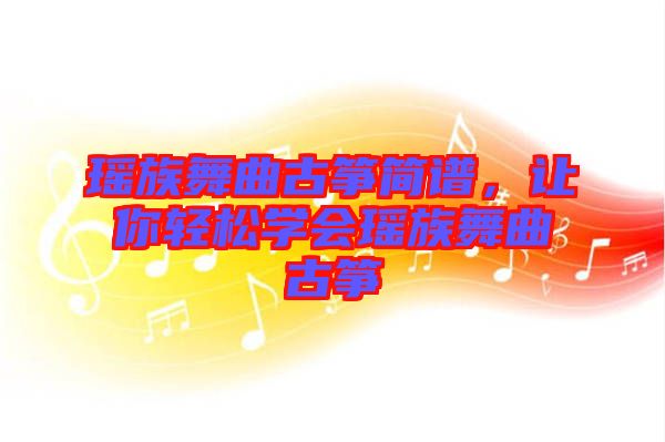 瑤族舞曲古箏簡譜，讓你輕松學(xué)會瑤族舞曲古箏