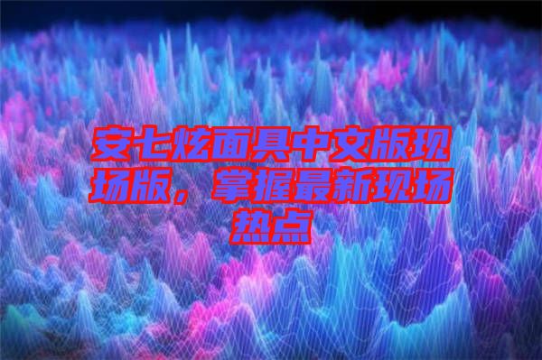 安七炫面具中文版現(xiàn)場版，掌握最新現(xiàn)場熱點