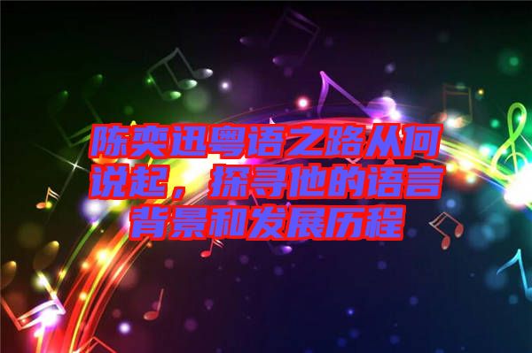 陳奕迅粵語之路從何說起，探尋他的語言背景和發(fā)展歷程