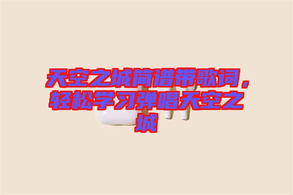 天空之城簡譜帶歌詞，輕松學(xué)習(xí)彈唱天空之城