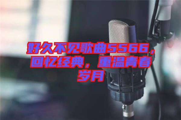 好久不見歌曲5566，回憶經(jīng)典，重溫青春歲月