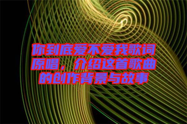 你到底愛不愛我歌詞原唱，介紹這首歌曲的創(chuàng)作背景與故事