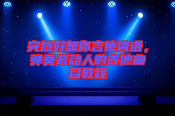 突然好想你吉他簡(jiǎn)譜，彈奏最動(dòng)人的吉他曲目教程