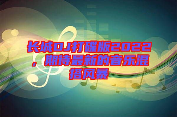 長城DJ打碟版2022，期待最新的音樂混搭風(fēng)暴