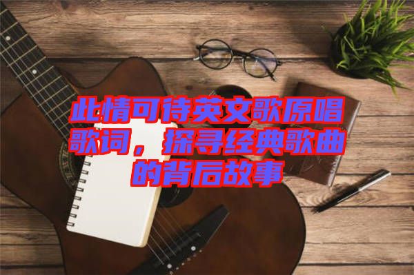 此情可待英文歌原唱歌詞，探尋經典歌曲的背后故事