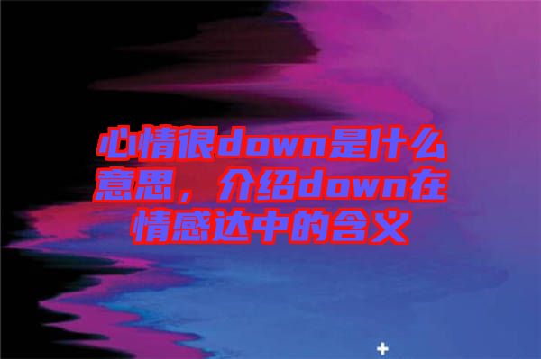 心情很down是什么意思，介紹down在情感達(dá)中的含義