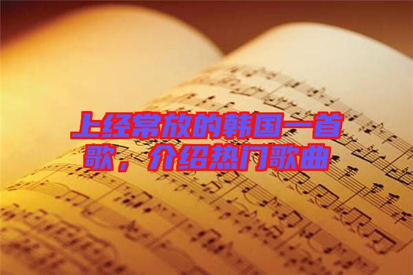 上經(jīng)常放的韓國(guó)一首歌，介紹熱門(mén)歌曲