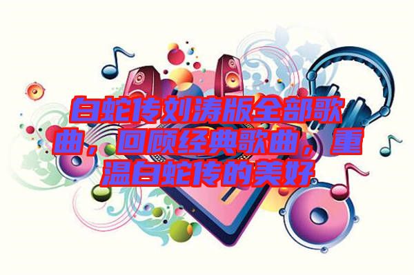 白蛇傳劉濤版全部歌曲，回顧經(jīng)典歌曲，重溫白蛇傳的美好