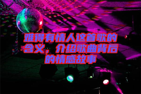 難得有情人這首歌的含義，介紹歌曲背后的情感故事