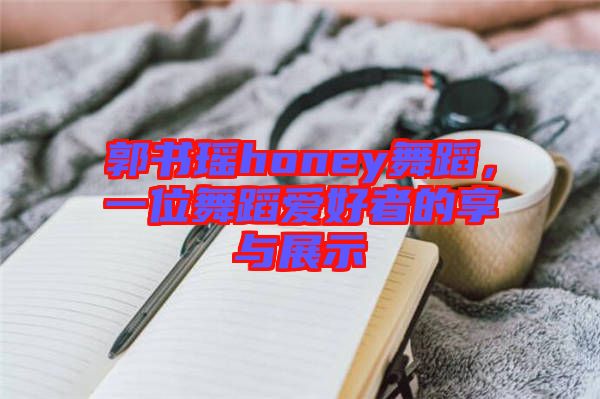 郭書瑤honey舞蹈，一位舞蹈愛好者的享與展示