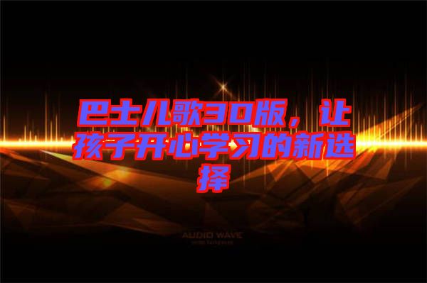 巴士?jī)焊?D版，讓孩子開心學(xué)習(xí)的新選擇