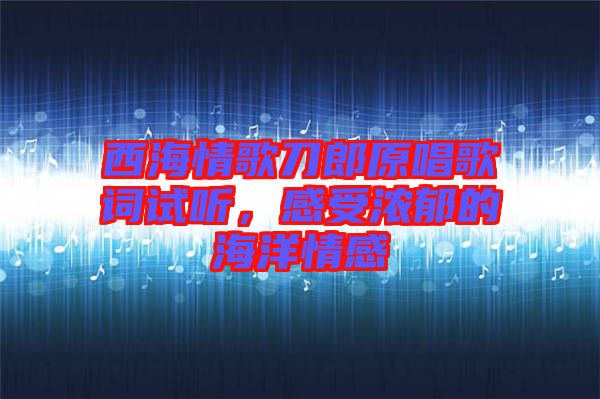 西海情歌刀郎原唱歌詞試聽(tīng)，感受濃郁的海洋情感