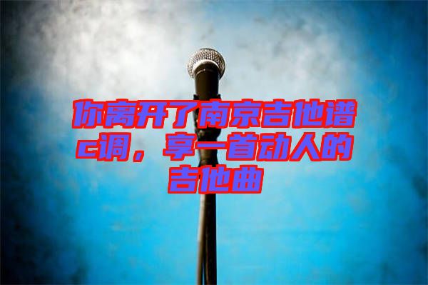 你離開了南京吉他譜c調(diào)，享一首動人的吉他曲