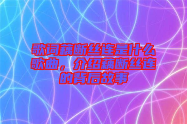 歌詞藕斷絲連是什么歌曲，介紹藕斷絲連的背后故事