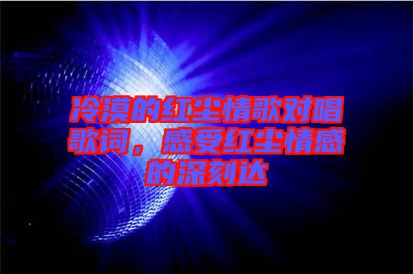 冷漠的紅塵情歌對(duì)唱歌詞，感受紅塵情感的深刻達(dá)