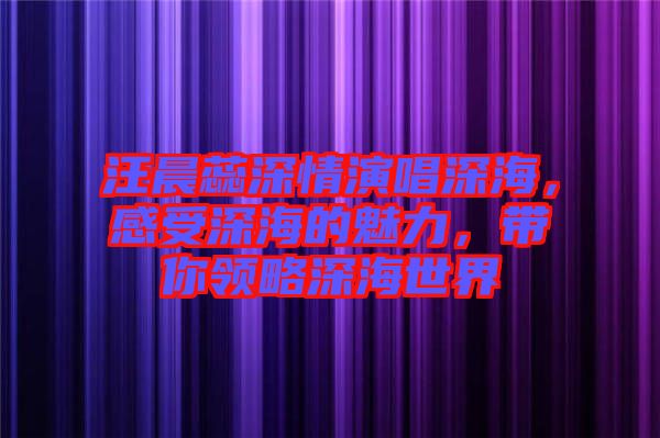 汪晨蕊深情演唱深海，感受深海的魅力，帶你領(lǐng)略深海世界