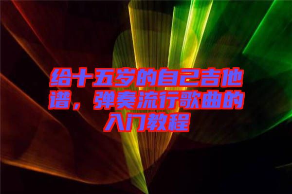 給十五歲的自己吉他譜，彈奏流行歌曲的入門教程